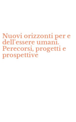 Nuovi orizzonti per e dell'essere umani. Perecorsi, progetti e prospettive