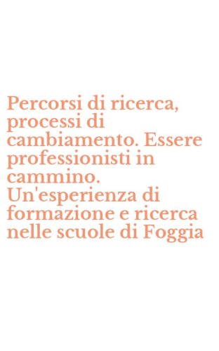 Percorsi di ricerca, processi di cambiamento. Essere professionisti in cammino. Un'esperienza di formazione e ricerca nelle scuole di Foggia