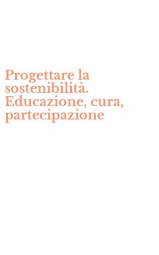 Progettare la sostenibilit&agrave;. Educazione, cura, partecipazione