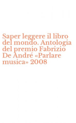 Saper leggere il libro del mondo. Antologia del premio Fabrizio De Andr&eacute; &laquo;Parlare musica&raquo; 2008